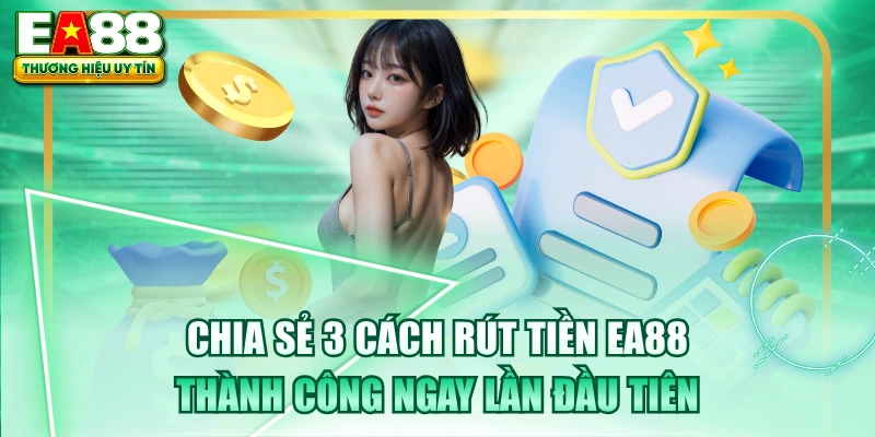 Chia Sẻ 3 Cách Rút Tiền EA88 Thành Công Ngay Lần Đầu Tiên