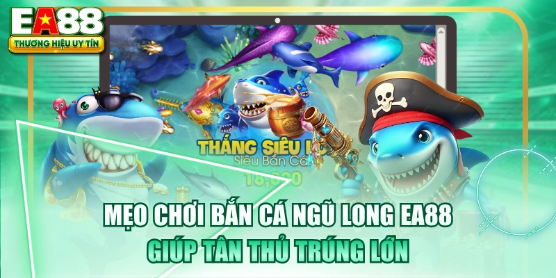 Mẹo Chơi Bắn Cá Ngũ Long EA88 Giúp Tân Thủ Trúng Lớn