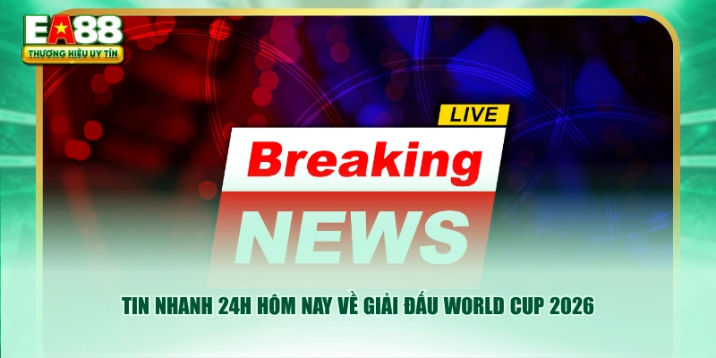Tin nhanh 24h hôm nay về giải đấu World Cup 2026